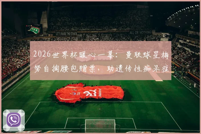 2026世界杯暖心一幕:曼联球星梅努自掏腰包赠票,助遗传性痴呆症铁杆球迷现场圆梦,背后故事令人动容