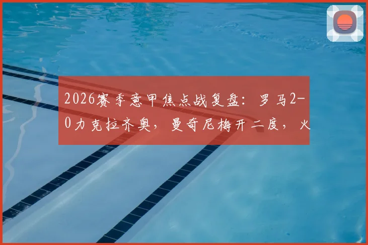 2026赛季意甲焦点战复盘：罗马2-0力克拉齐奥，曼奇尼梅开二度，火爆德比双方染红