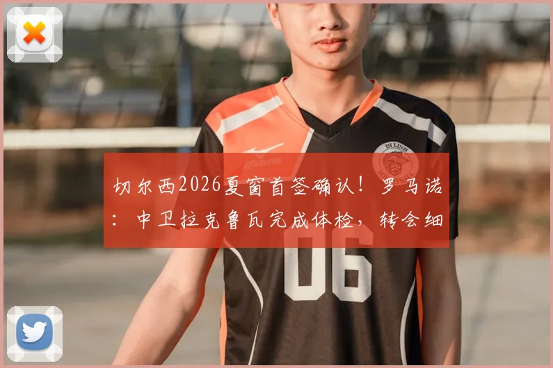 切尔西2026夏窗首签确认!罗马诺:中卫拉克鲁瓦完成体检,转会细节及球员前景分析