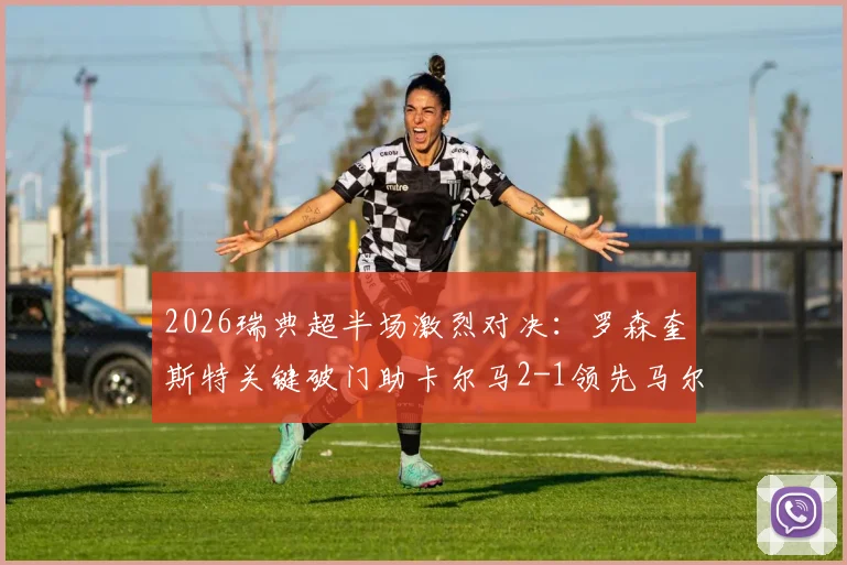 2026瑞典超半场激烈对决:罗森奎斯特关键破门助卡尔马2-1领先马尔默,半场战况复盘与看点解析