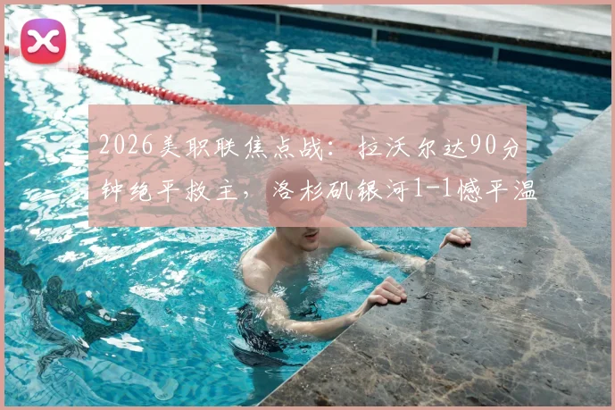 2026美职联焦点战：拉沃尔达90分钟绝平救主，洛杉矶银河1-1憾平温哥华白浪