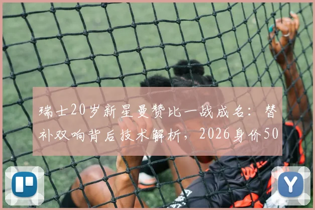 瑞士20岁新星曼赞比一战成名：替补双响背后技术解析，2026身价5000万欧是否合理？