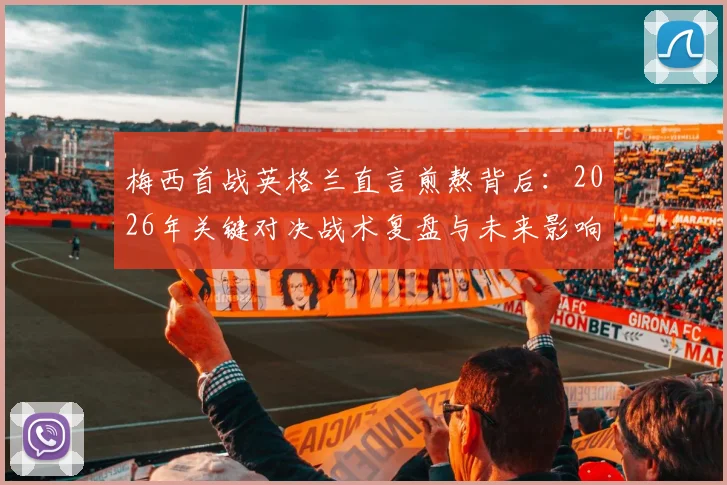 梅西首战英格兰直言煎熬背后：2026年关键对决战术复盘与未来影响前瞻