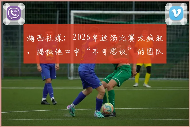 梅西社媒：2026年这场比赛太疯狂，揭秘他口中“不可思议”的团队究竟指谁