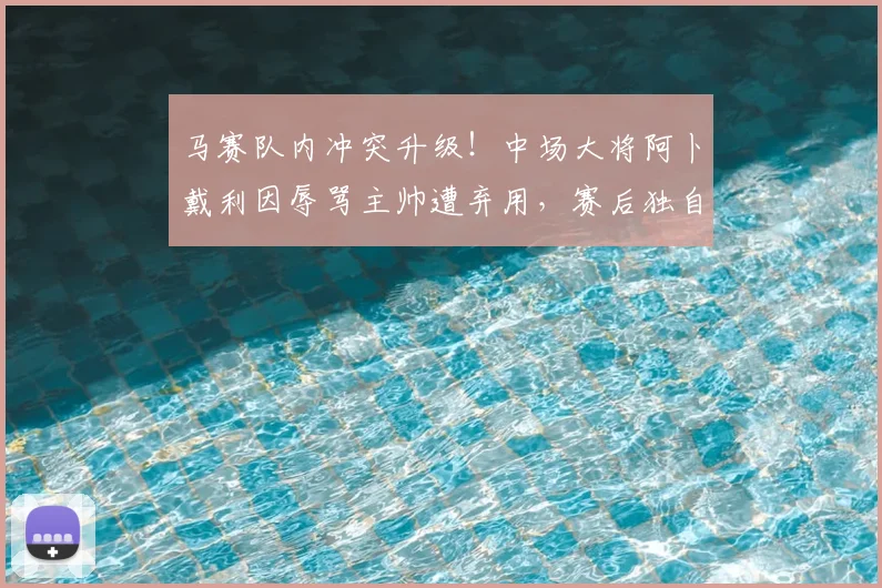 马赛队内冲突升级！中场大将阿卜戴利因辱骂主帅遭弃用，赛后独自驾车离队引热议