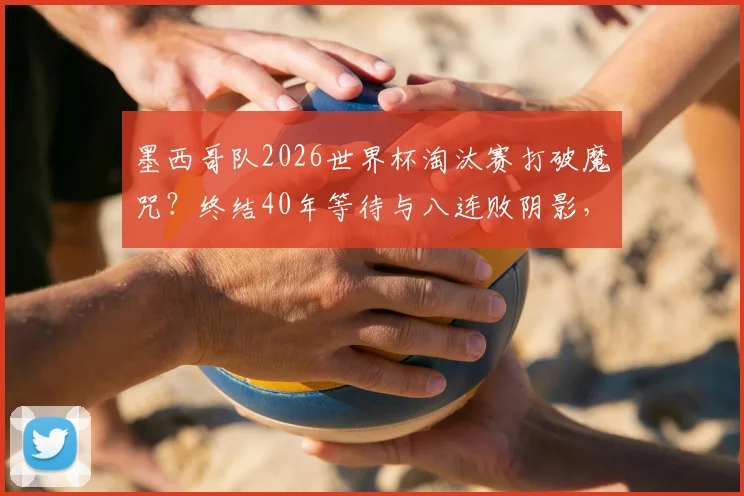 墨西哥队2026世界杯淘汰赛打破魔咒？终结40年等待与八连败阴影，回顾历届战绩与展望未来