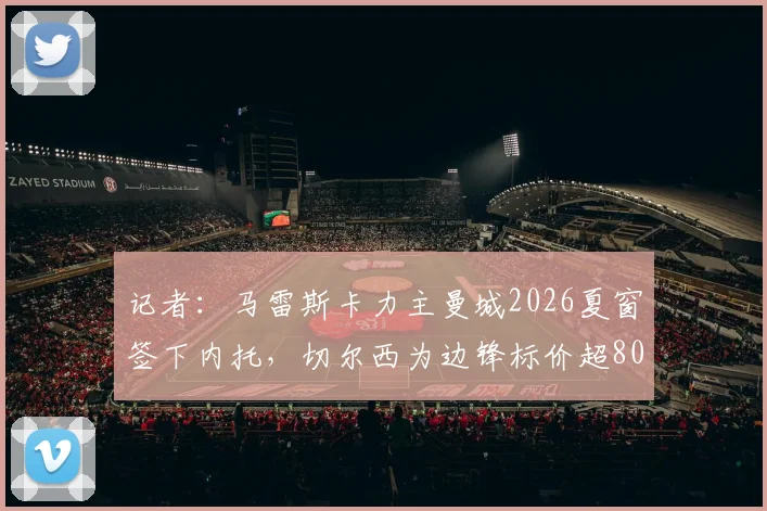 记者：马雷斯卡力主曼城2026夏窗签下内托，切尔西为边锋标价超8000万欧元，转会谈判内幕解析