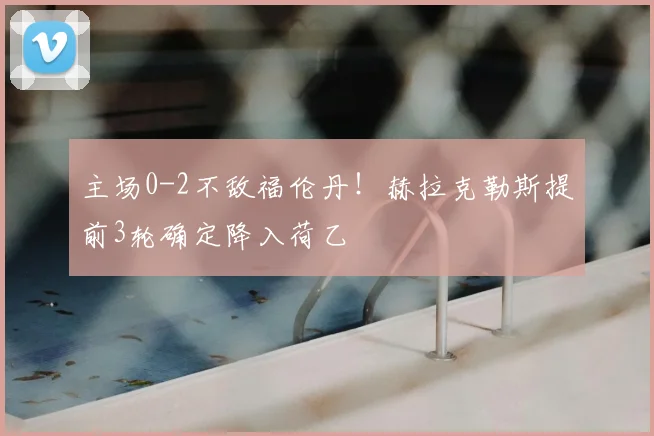 主场0-2不敌福伦丹!赫拉克勒斯提前3轮确定降入荷乙