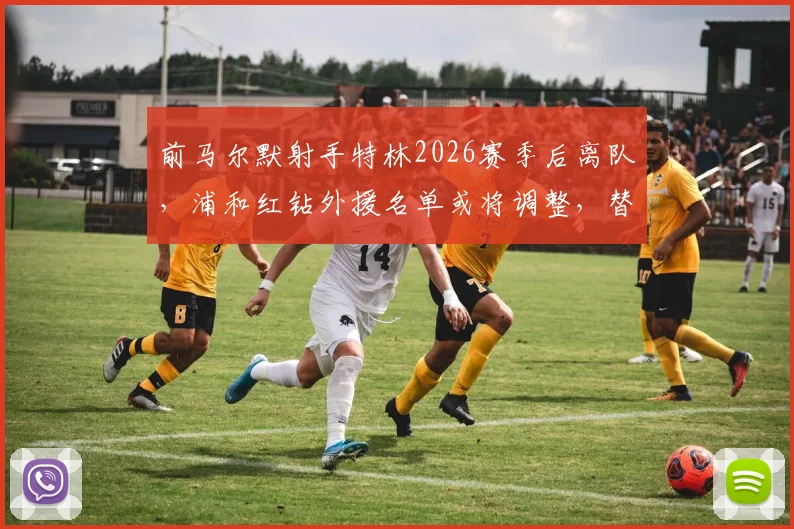 前马尔默射手特林2026赛季后离队，浦和红钻外援名单或将调整，替代者引关注