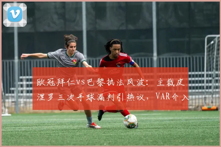 欧冠拜仁vs巴黎执法风波：主裁皮涅罗三次手球漏判引热议，VAR介入尺度成焦点