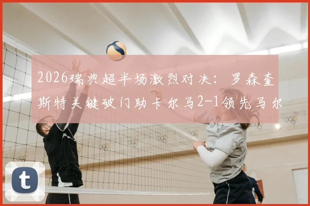 2026瑞典超半场激烈对决：罗森奎斯特关键破门助卡尔马2-1领先马尔默，半场战况复盘与看点解析