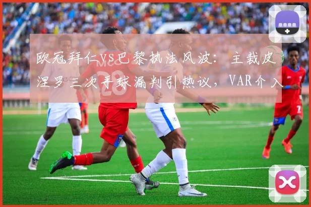 欧冠拜仁vs巴黎执法风波：主裁皮涅罗三次手球漏判引热议，VAR介入尺度成焦点