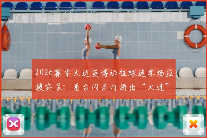 2026赛季大连英博远征球迷客场应援实录：看台闪光灯拼出“大连”字样，组织方法与加入攻略