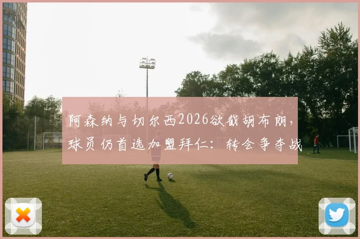 阿森纳与切尔西2026欲截胡布朗，球员仍首选加盟拜仁：转会争夺战最新解析