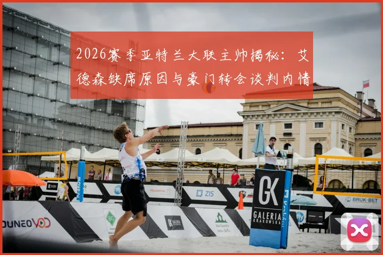 2026赛季亚特兰大联主帅揭秘：艾德森缺席原因与豪门转会谈判内情，影响球队未来布局分析