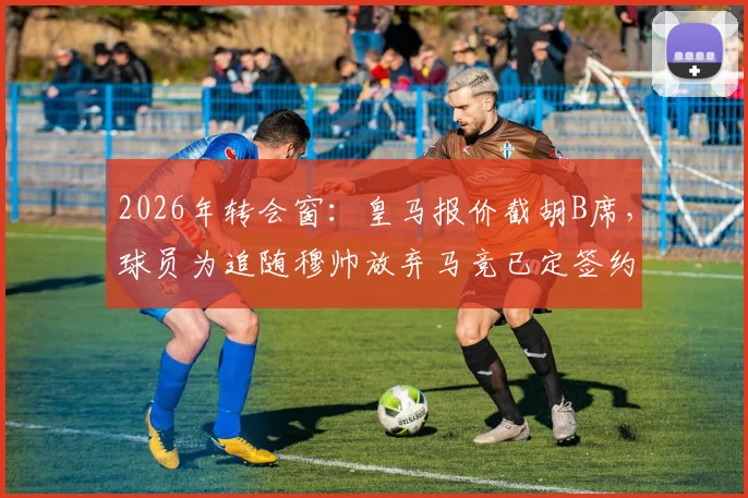 2026年转会窗：皇马报价截胡B席，球员为追随穆帅放弃马竞已定签约