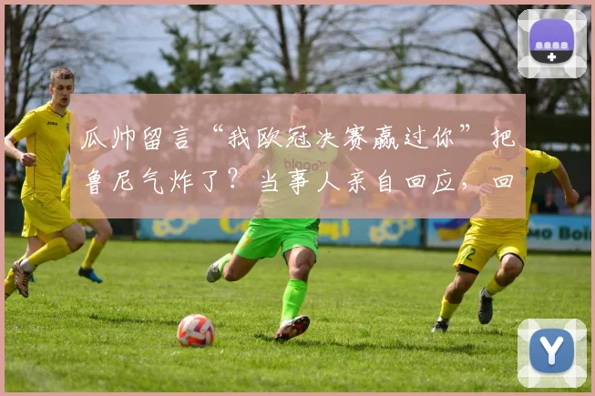 瓜帅留言“我欧冠决赛赢过你”把鲁尼气炸了？当事人亲自回应，回顾足坛那些经典“恩怨局”