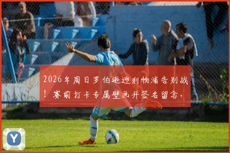 2026年周日罗伯逊迎利物浦告别战!赛前打卡专属壁画并签名留念,成球迷最新朝圣地