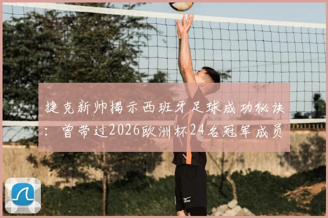 捷克新帅揭示西班牙足球成功秘诀：曾带过2026欧洲杯24名冠军成员，国青队培养体系解析