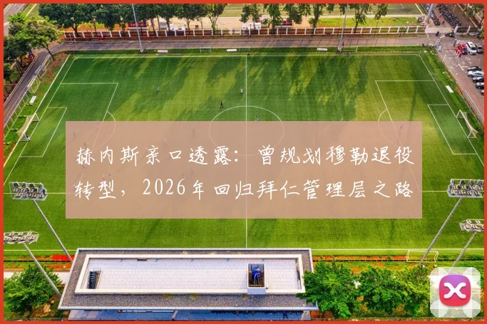 赫内斯亲口透露：曾规划穆勒退役转型，2026年回归拜仁管理层之路依然畅通