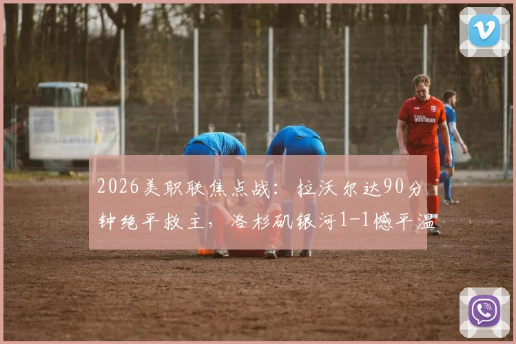 2026美职联焦点战：拉沃尔达90分钟绝平救主，洛杉矶银河1-1憾平温哥华白浪