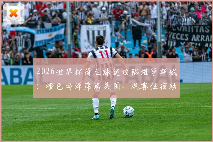 2026世界杯荷兰球迷攻陷堪萨斯城：橙色海洋席卷美国，观赛住宿助威全攻略