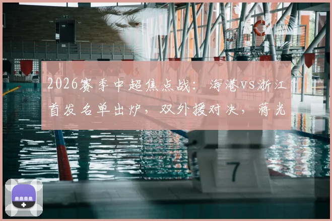 2026赛季中超焦点战：海港vs浙江首发名单出炉，双外援对决，蒋光太领衔，王钰栋迎首次首发