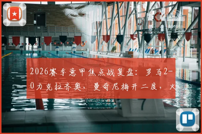 2026赛季意甲焦点战复盘:罗马2-0力克拉齐奥,曼奇尼梅开二度,火爆德比双方染红