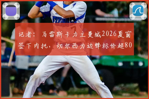 记者：马雷斯卡力主曼城2026夏窗签下内托，切尔西为边锋标价超8000万欧元，转会谈判内幕解析