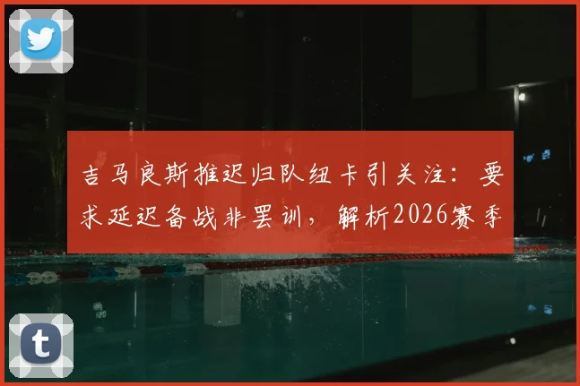 吉马良斯推迟归队纽卡引关注:要求延迟备战非罢训,解析2026赛季纽卡斯尔联队季前安排